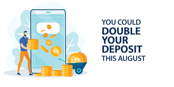 You could double your deposit this August
