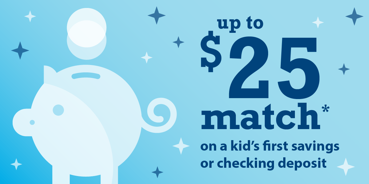 Up to $25 match* on a kid's first savings or checking deposit